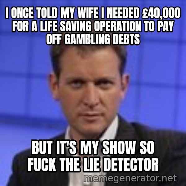 Jeremy Kyle meme: i once told my wife i needed £40,000 for a life saving operation to pay off gambling debts / but it's my show so fuck the lie detector