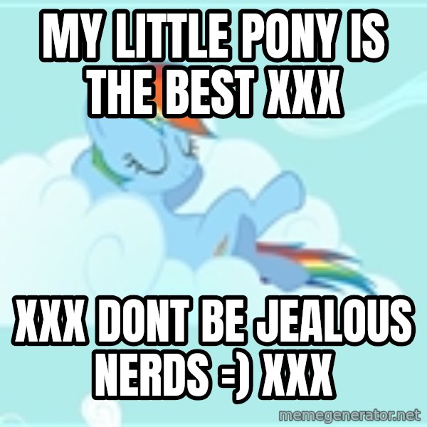 My Little Pony meme: my little pony is the best xxx / xxx dont be jealous nerds =) xxx