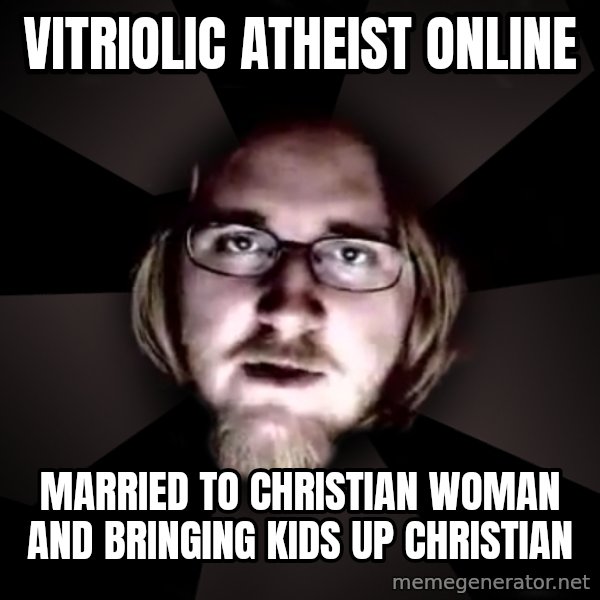typical atheist meme: vitriolic atheist online / married to christian woman and bringing kids up christian
