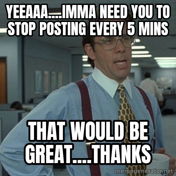 Office Space That Would Be Great meme: yeeaaa....imma need you to stop posting every 5 mins / That would be great....thanks