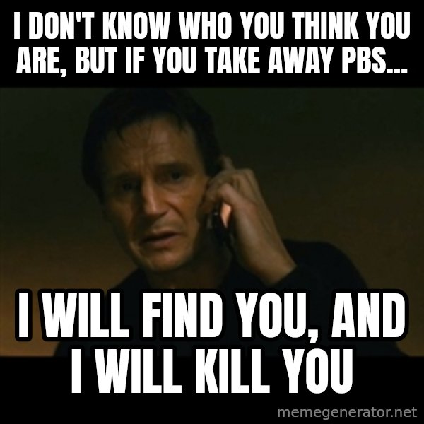 liam neeson taken meme: I don't know who you think you are, but if you take away Pbs... / I will find you, and i will kill you