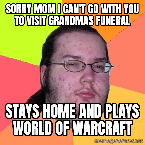 gordo granudo meme: SORRY MOM I CAN't GO WITH YOU to visit grandmas funeral / sTAYS HOME AND PLays World of warcraft
