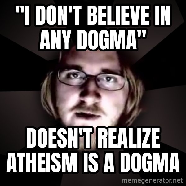 typical atheist meme: "I DON'T BELIEVE IN ANY DOGMA" / DOESN'T REALIZE ATHEISM IS A DOGMA