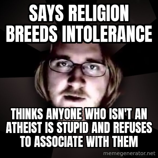typical atheist meme: Says religion breeds intolerance / Thinks anyone who isn't an atheist is stupid and refuses to associate with them