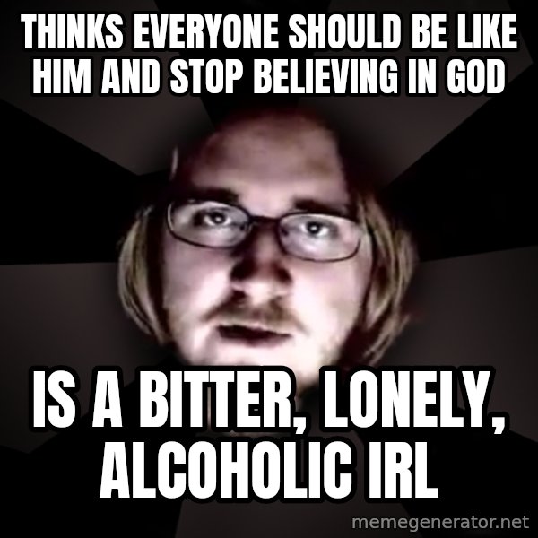 typical atheist meme: Thinks everyone should be like him and stop believing in God / Is a bitter, lonely, alcoholic IRL
