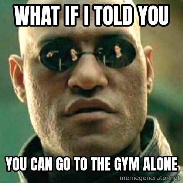 What if I told you / Matrix Morpheus meme: WHAT IF I TOLD YOU / YOU CAN GO TO THE GYM ALONE
