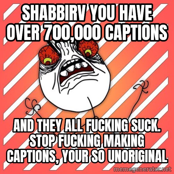 iHate meme: shabbirv you have over 700,000 captions / and they all fucking suck. Stop fucking making captions, your so unoriginal