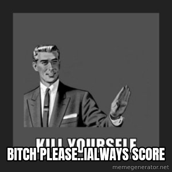kill yourself guy meme: bitch please..ialways score