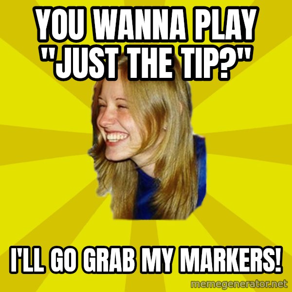 Trologirl meme: YOU WANNA PLAY "JUST THE TIP?" / I'LL GO GRAB MY MARKERS!