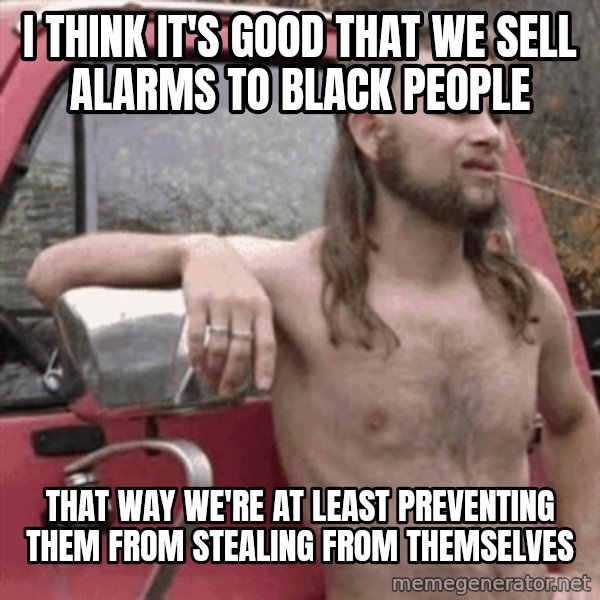 Almost Politically Correct Redneck meme: i think it's good that we sell alarms to black people / that way we're at least preventing them from stealing from themselves