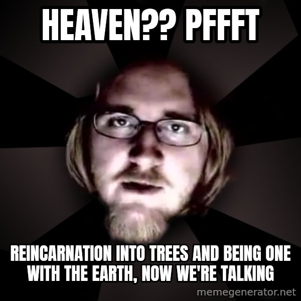 typical atheist meme: Heaven?? Pffft / reincarnation into trees and being one with the earth, Now we're talking