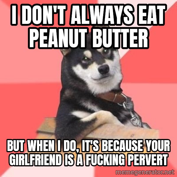 Cool Dog meme: i don't always eat peanut butter / but when i do, it's because your girlfriend is a fucking pervert