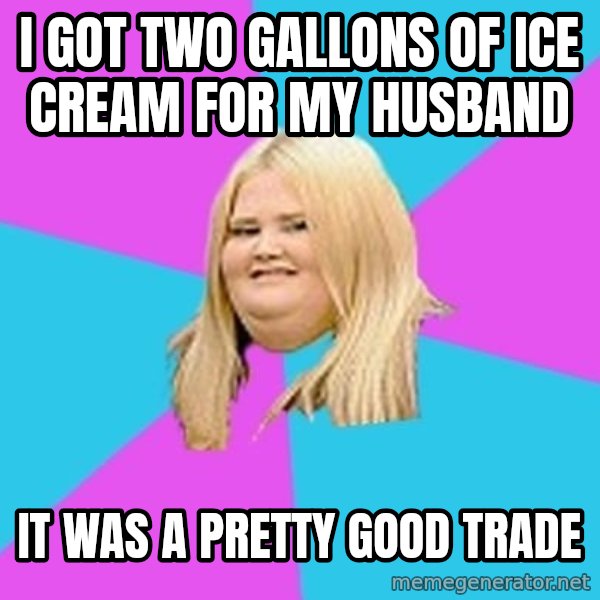 Fat Girl meme: i got two gallons of ice cream for my husband / it was a pretty good trade