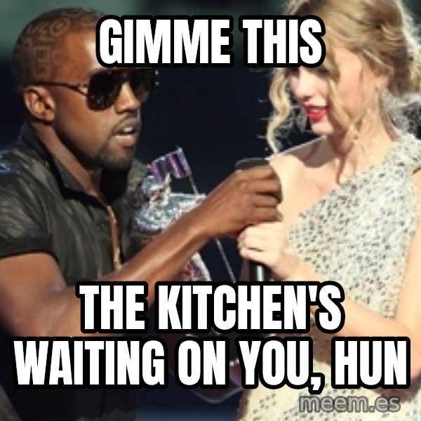 Kanye West Taylor Swift meme: gimme this / the kitchen's waiting on you, hun