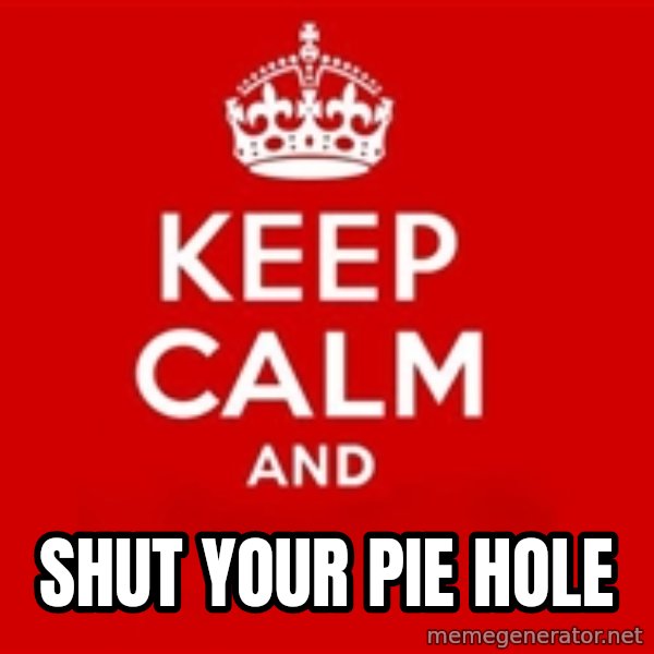 Keep calm and meme: Shut your pie hole