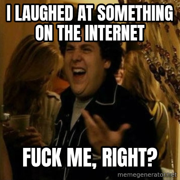 Fuck me right meme: I laughed at something on the internet / Fuck me, right?