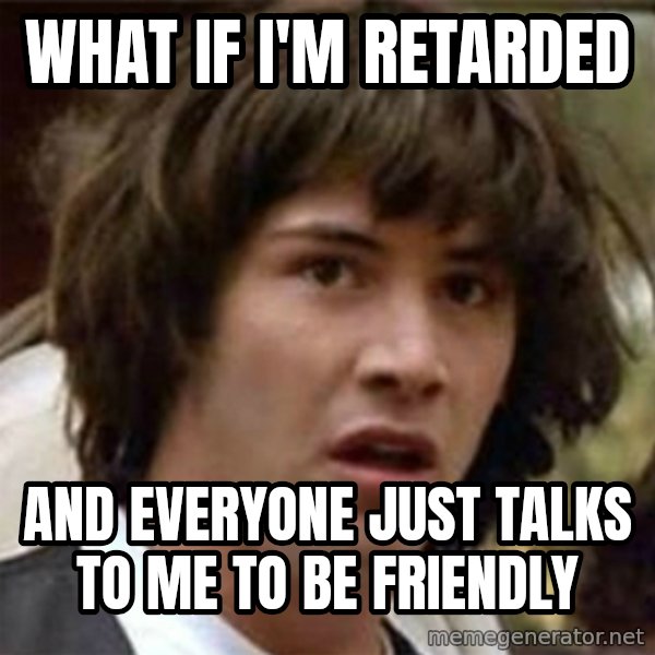 what if meme meme: What if i'm retarded / and everyone just talks to me to be friendly