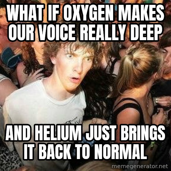 -Sudden Clarity Clarence meme: What if Oxygen makes our voice really deep / And Helium just brings it back to normal