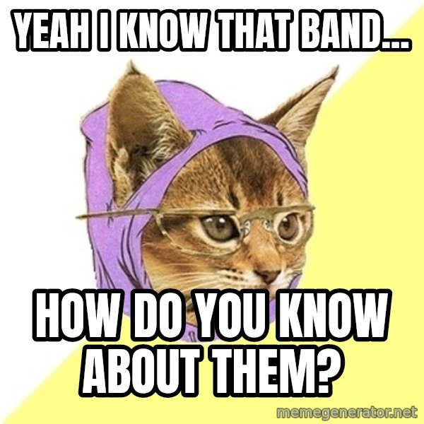 Hipster Kitty meme: yeah I know that band... / how do you know about them?