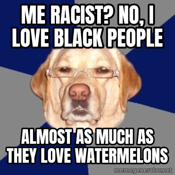 Racist Dawg meme: me racist? no, i love black people / almost as much as they love watermelons