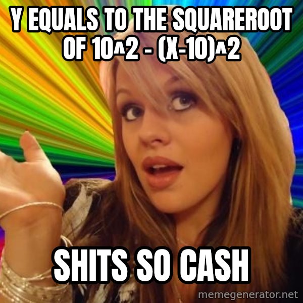 Dumb Blonde meme: y equals to the squareroot of 10^2 - (x-10)^2 / shits so cash