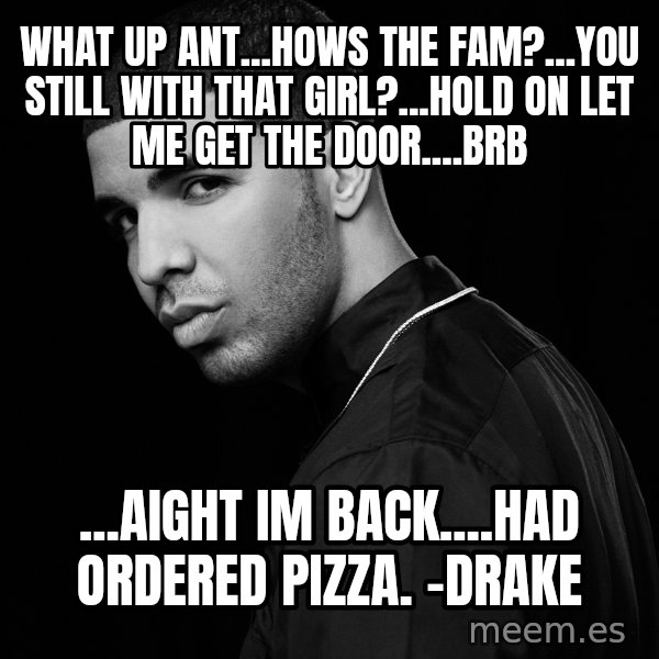 Drake quotes meme: what up ant...hows the fam?...you still with that girl?...hold on let me get the door....brb / ...aight im back....had ordered pizza.      -drake