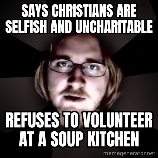 typical atheist meme: says christians are selfish and uncharitable / refuses to volunteer at a soup kitchen