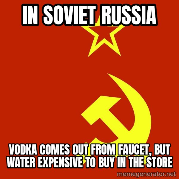 In Soviet Russia meme: in soviet russia / vodka comes out from faucet, but water expensive to buy in the store