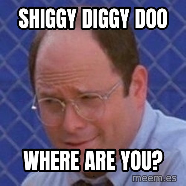 George Costanza meme: SHIGGY DIGGY DOO / WHERE ARE YOU?