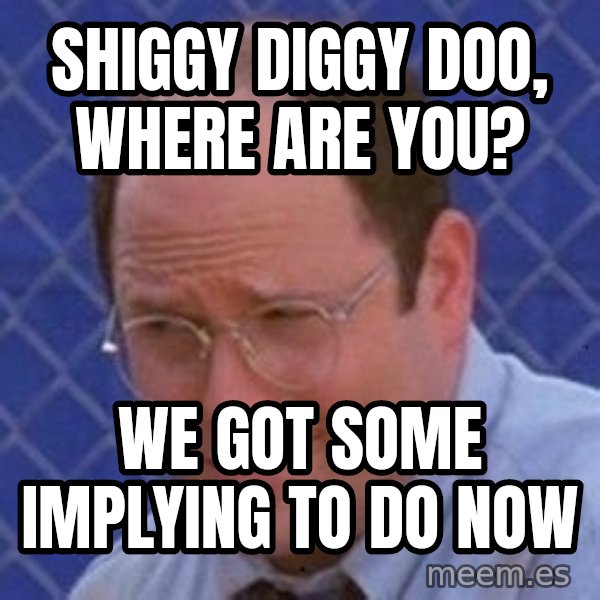 George Costanza meme: Shiggy DIGGY DOO, WHERE ARE YOU? / WE GOT SOME IMPLYING TO DO NOW