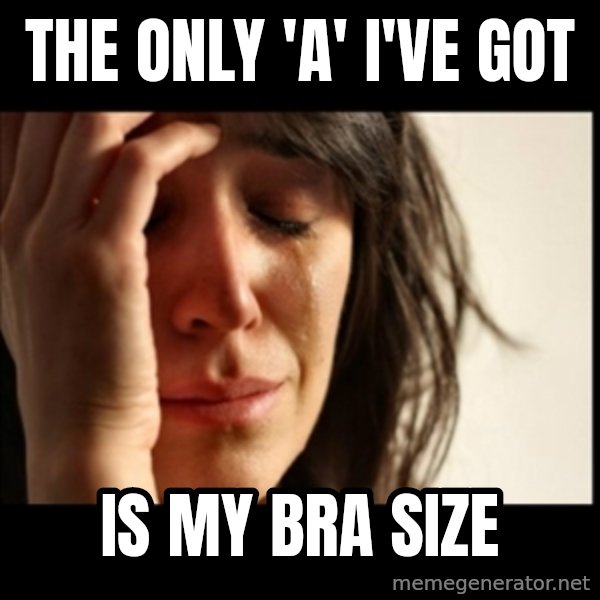 First World Problems meme: The only 'a' I've got / Is my bra siZe