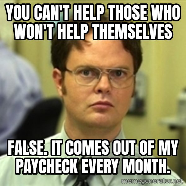 Dwight Schrute meme: You can't help those who won't help themselves / False. It comes out of my paycheck every month.