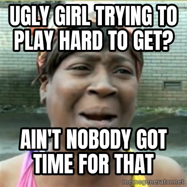 Ain't Nobody got time fo that meme: ugly girl trying to play hard to get? / ain't nobody got time for that