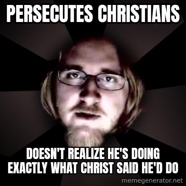 typical atheist meme: persecutes christians / doesn't realize he's doing exactly what christ said he'd do