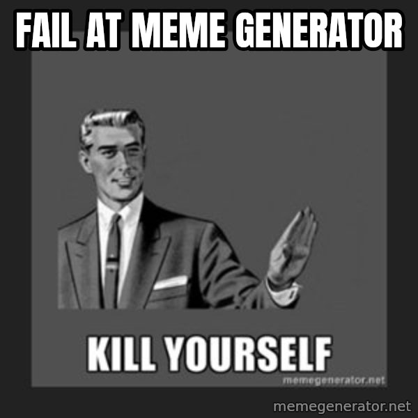 kill yourself guy meme: fail at meme generator
