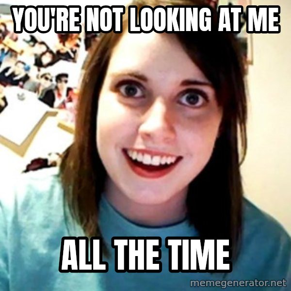 Overly Obsessed Girlfriend meme: You're not looking at me / all the time