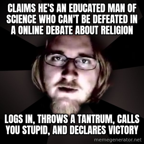 typical atheist meme: Claims he's an educated man of science who can't be defeated in a online debate about Religion / Logs in,  throws a tantrum, calls you stupid, and declares victory