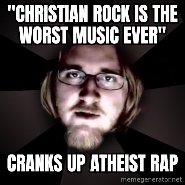typical atheist meme: "Christian Rock is the worst music ever" / Cranks up atheist rap