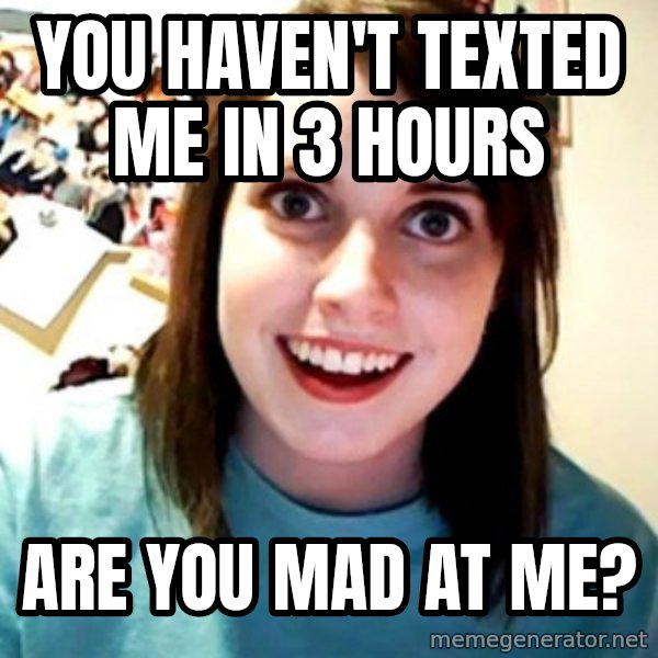 Overly Obsessed Girlfriend meme: You haven't texted me in 3 hours / Are you mad at me?