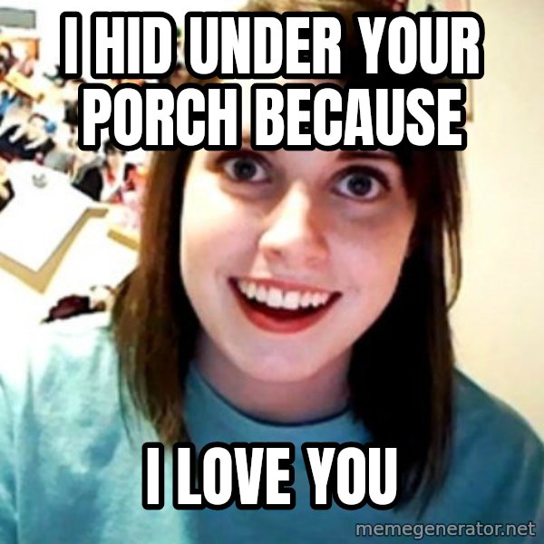 Overly Obsessed Girlfriend meme: I hid under your porch because / I love you