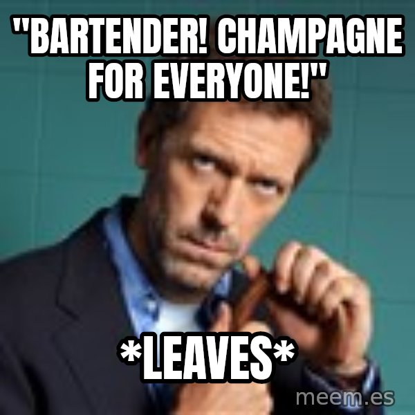Gregory House M.D. meme: "BARTENDER! CHAMPAGNE FOR EVERYONE!" / *leaves*