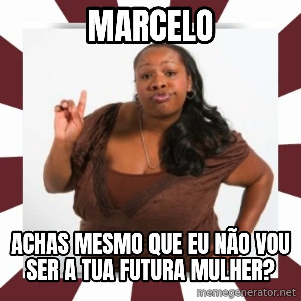 Sassy Black Woman meme: MARCELO / ACHAS MESMO QUE EU NÃO VOU SER A TUA FUTURA MULHER?