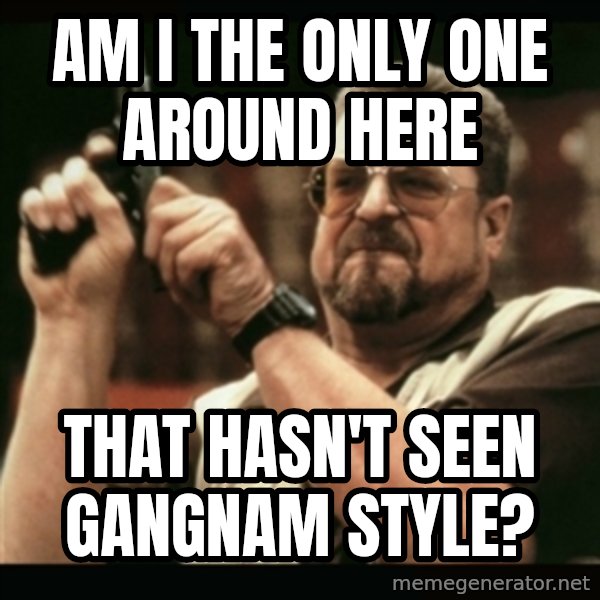 am i the only one around here meme: AM I THE ONLY ONE around here / THAT HASN'T SEEN GANGNAM STYLE?