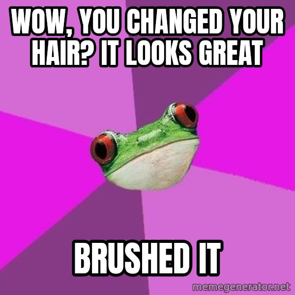 Foul Bachelorette Frog meme: wow, you changed your hair? it looks great / brushed it