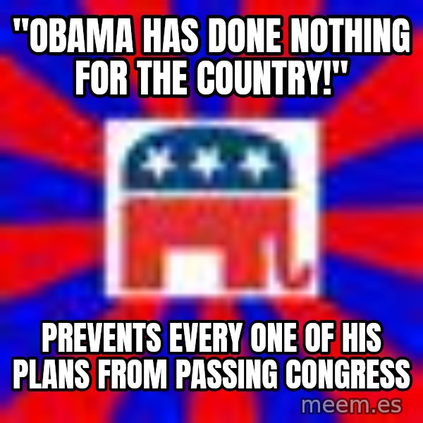 Scumbag Gop meme: "OBAMA HAS DONE NOTHING FOR THE COUNTRY!" / PREVENTS EVERY ONE OF HIS PLANS FROM PASSING CONGRESS