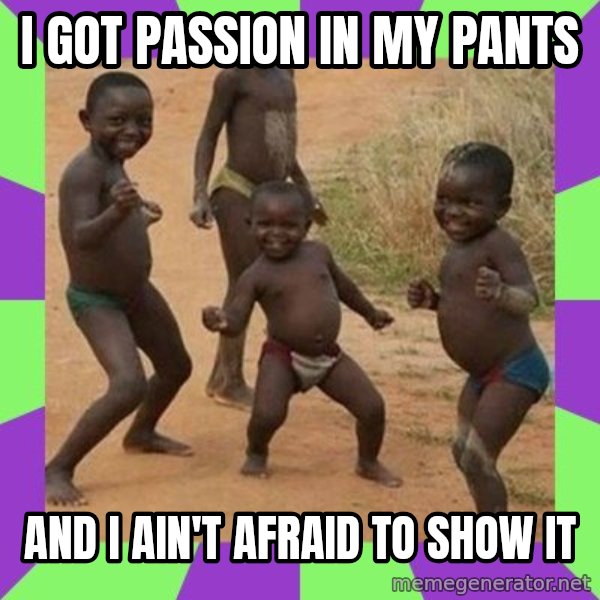 african kids dancing meme: i got passion in my pants / and i ain't afraid to show it