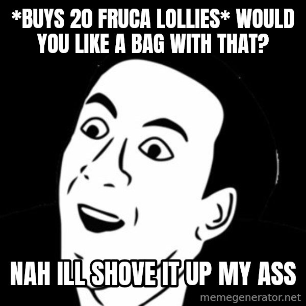 you don't say meme meme: *BUYS 20 FRUCA LOLLIES* WOULD YOU LIKE A BAG WITH THAT? / NAH ILL SHOVE IT UP MY ASS