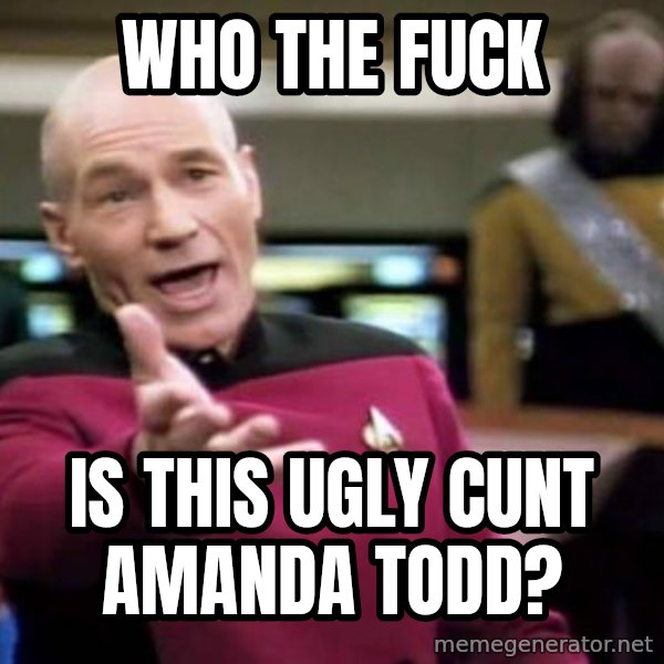 Picard Wtf meme: who the fuck / is this ugly cunt amanda todd?