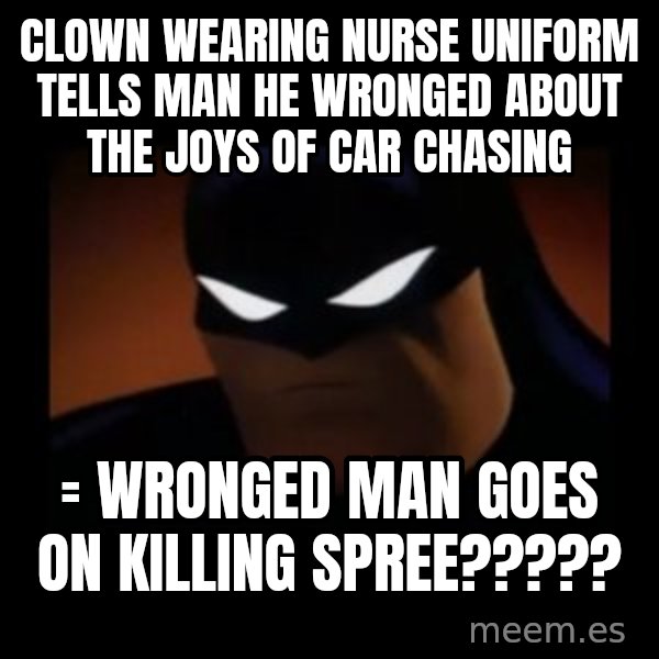 Disapproving Batman meme: clown  wearing nurse uniform tells man he wronged about the joys of car chasing / = wronged man goes on killing spree?????