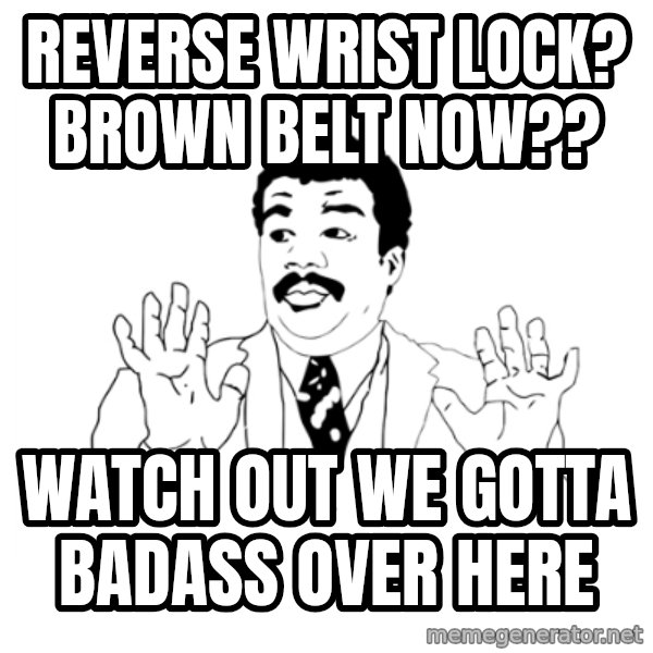 we got a badass over here meme: Reverse wrist lock? brown belt now?? / Watch out we gotta badass over here